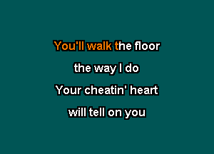 You'll walk the floor
the way I do

Your cheatin' heart

will tell on you