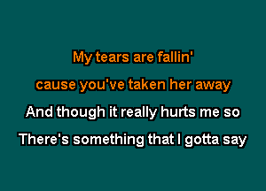 My tears are fallin'
cause you've taken her away
And though it really hurts me so
There's something that I gotta say