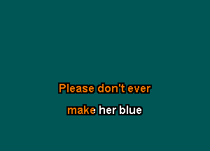 Please don't ever

make her blue