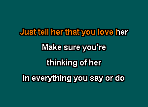 Just tell her that you love her
Make sure you're

thinking of her

In everything you say or do