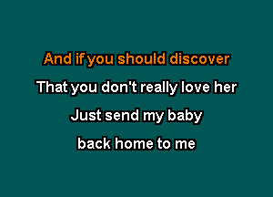 And ifyou should discover

That you don't really love her

Just send my baby

back home to me