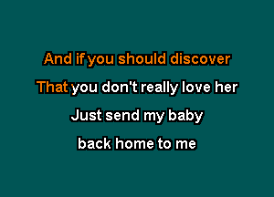 And ifyou should discover

That you don't really love her

Just send my baby

back home to me