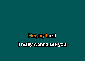 Hm, my Lord

lreally wanna see you