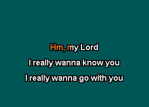 Hm, my Lord

I really wanna know you

I really wanna go with you