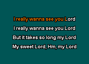 I really wanna see you Lord
I really wanna see you Lord

But it takes so long my Lord

My sweet Lord, Hm, my Lord