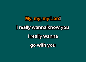 My, my, my Lord

I really wanna know you

I really wanna

go with you