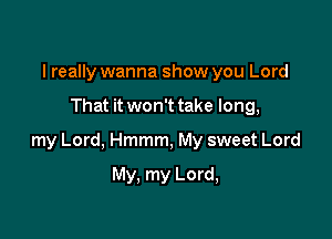 I really wanna show you Lord

That it won't take long,

my Lord, Hmmm, My sweet Lord

My, my Lord,