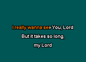 I really wanna see You, Lord

But it takes so long,

my Lord