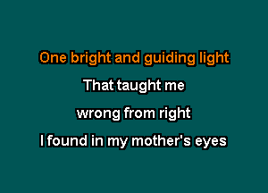 One bright and guiding light
That taught me

wrong from right

I found in my mother's eyes