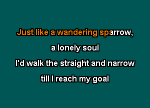 Just like a wandering sparrow,

a lonely soul

I'd walk the straight and narrow

till I reach my goal