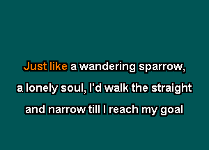 Just like a wandering sparrow,

a lonely soul, I'd walk the straight

and narrow till I reach my goal