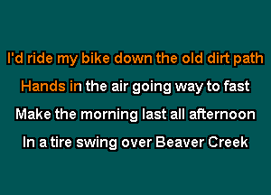 I'd ride my bike down the old dirt path
Hands in the air going way to fast
Make the morning last all afternoon

In a tire swing over Beaver Creek