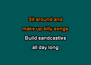 Sit around and

make up silly songs

Build sandcastles

all day long