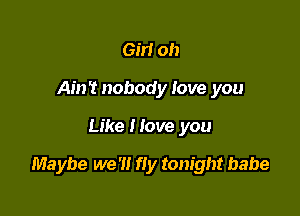 Gin oh
Ain't nobody love you

Like Hove you

Maybe we '1! fly tonight babe