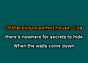 0fthat picture-perfect house, 'Cos

there's nowhere for secrets to hide

When the walls come down