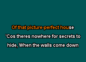 0fthat picture-perfect house

'Cos theres nowhere for secrets to

hide, When the walls come down