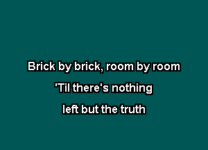 Brick by brick, room by room

'Til there's nothing
left but the truth