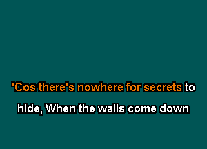 'Cos there's nowhere for secrets to

hide, When the walls come down