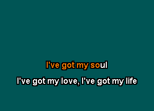 I've got my soul

I've got my love, I've got my life