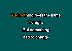 And nothing feels the same

Tonight

But something

had to change