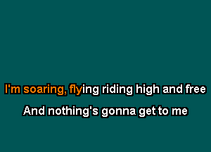 I'm soaring, flying riding high and free

And nothing's gonna get to me