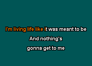 I'm living life like it was meant to be

And nothing's

gonna get to me