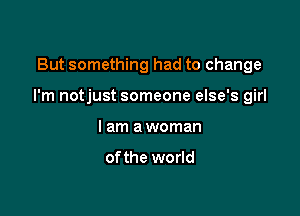 But something had to change

I'm notjust someone else's girl

I am a woman

ofthe world