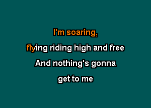 I'm soaring,

flying riding high and free

And nothing's gonna

get to me