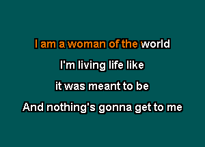 I am a woman ofthe world
I'm living life like

it was meant to be

And nothing's gonna get to me