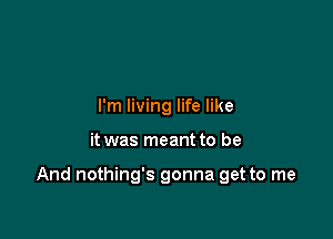 I'm living life like

it was meant to be

And nothing's gonna get to me