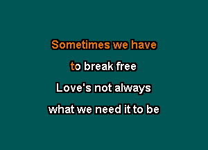 Sometimes we have

to break free

Love's not always

what we need it to be