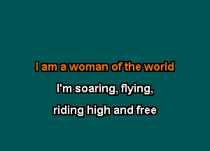 I am a woman ofthe world

I'm soaring. flying,

riding high and free