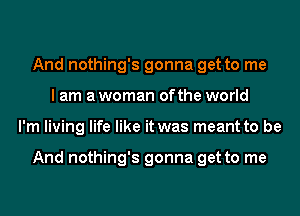 And nothing's gonna get to me
I am a woman of the world
I'm living life like it was meant to be

And nothing's gonna get to me