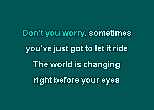 Don't you worry, sometimes

you've just got to let it ride

The world is changing

right before your eyes