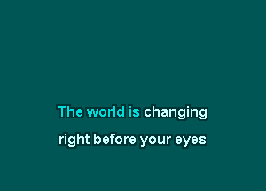 The world is changing

right before your eyes