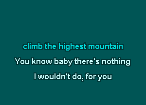 climb the highest mountain

You know baby there's nothing

lwouldn't do. for you