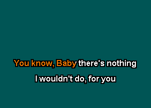 You know, Baby there's nothing

lwouldn't do. for you