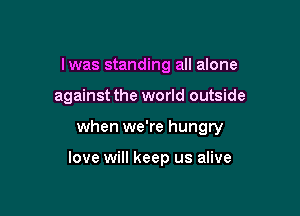 Iwas standing all alone

against the world outside

when we're hungry

love will keep us alive