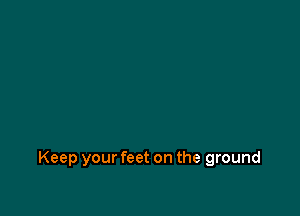 Keep your feet on the ground