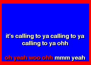 ifs calling to ya calling to ya
calling to ya ohh

mmm yeah