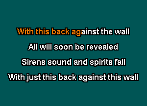 With this back against the wall
All will soon be revealed
Sirens sound and spirits fall

With just this back against this wall