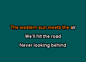 The western sun meets the air
We'll hit the road

Never looking behind