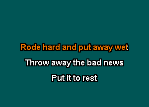 Rode hard and put away wet

Throw away the bad news

Put it to rest