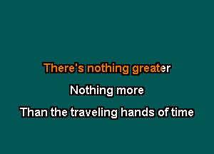 There's nothing greater

Nothing more

Than the traveling hands oftime
