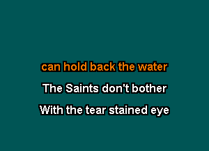 can hold back the water

The Saints don't bother

With the tear stained eye