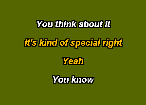 You think about it

It's kind of special right

Yeah

You know