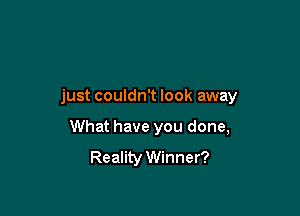 just couldn't look away

What have you done,
Reality Winner?