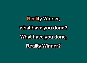 Reality Winner,

what have you done?

What have you done,
Reality Winner?