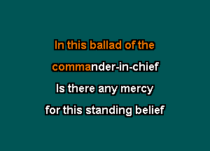 In this ballad ofthe
commander-in-chief

Is there any mercy

forthis standing belief