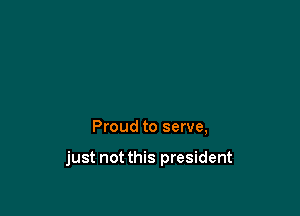 Proud to serve,

just not this president
